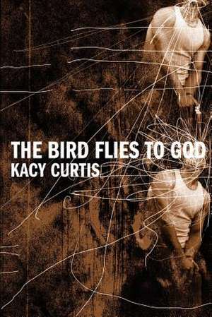 The Bird Flies to God de Kacy Curtis