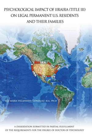 Psychological Impact of Iiraira (Title III) on Legal Permanent U.S. Residents and Their Families de Luz Maria Villanueva-Gonzalez Ph. D.