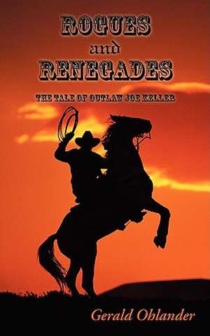 Rogues and Renegades - The Tale of Outlaw Joe Keller de Gerald Ohlander