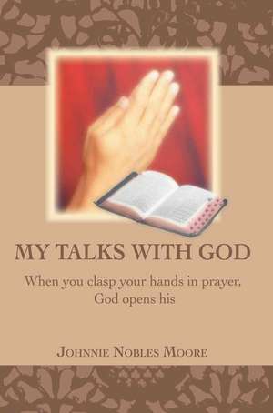 My Talks with God: When You Clasp Your Hands in Prayer, God Opens His de Johnnie Nobles Moore