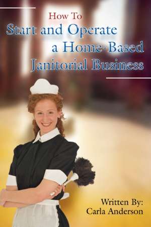 How to Start and Operate a Home-Based Janitorial Business de Carla Anderson