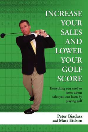 Increase Your Sales and Lower Your Golf Score de Peter Biadasz