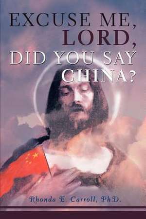 Excuse Me, Lord, Did You Say China? de Ph. D. Rhonda E. Carroll