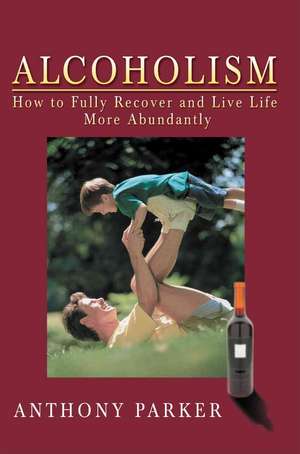 Alcoholism: How to Fully Recover and Live Life More Abundantly de C. Parker, Anthony