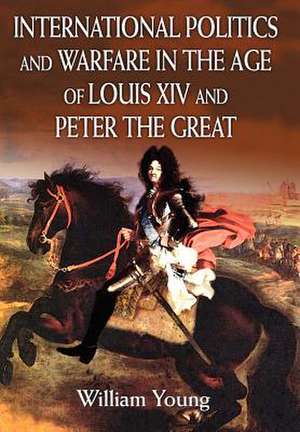 International Politics and Warfare in the Age of Louis XIV and Peter the Great de William Young