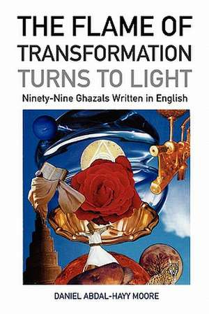 The Flame of Transformation Turns to Light (Ninety-Nine Ghazals Written in English) / Poems de Daniel Abdal-Hayy Moore