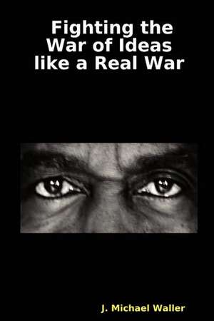 Fighting the War of Ideas Like a Real War de J. Michael Waller