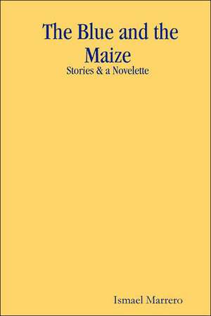 The Blue and the Maize: Stories & a Novelette de Ismael Marrero