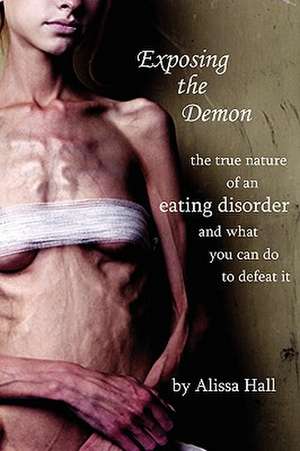 Exposing the Demon: The True Nature of an Eating Disorder and What You Can Do to Defeat It de Alissa Hall