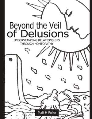 Beyond the Veil of Delusions, Understanding Relationships Through Homeopathy de Mati H. Fuller