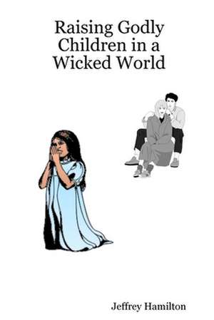 Raising Godly Children in a Wicked World de Jeffrey W. Hamilton