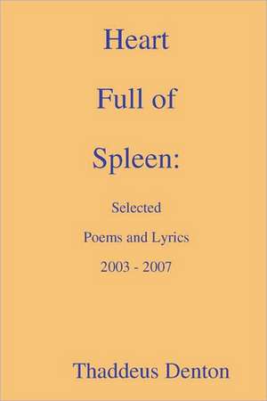 Heart Full of Spleen: Selected Poems and Lyrics 2003 - 2007 de Thaddeus Denton