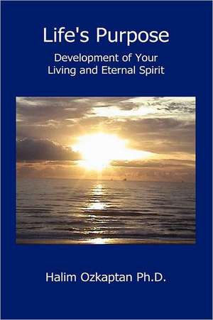 Life's Purpose - Development of Your Living and Eternal Spirit de Halim Ozkaptan Ph. D.