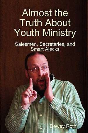 Almost the Truth about Youth Ministry: Salesmen, Secretaries, and Smart Alecks de Dewey Roth