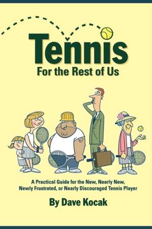 Tennis for the Rest of Us: A Practical Guide for the New, Nearly New, Newly Frustrated or Nearly Discouraged Tennis Player de Dave Kocak