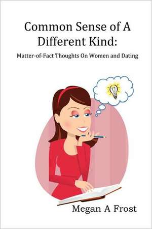 Common Sense of a Different Kind: Matter-Of-Fact Thoughts on Women and Dating de Megan Frost