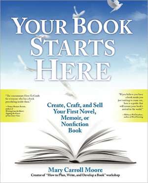 Your Book Starts Here: Create, Craft, and Sell Your First Novel, Memoir, or Nonfiction Book de Mary Carroll Moore