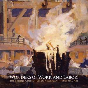 Wonders of Work and Labor – The Steidle Collection of American Industrial Art de Betsy Fahlman