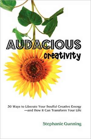 Audacious Creativity: 30 Ways to Liberate Your Soulful Creative Energy--And How It Can Transform Your Life de Stephanie Gunning