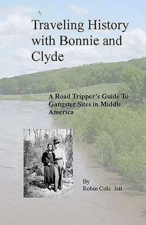 Traveling History with Bonnie and Clyde: A Road Tripper's Guide to Gangster Sites in Middle America de Robin Cole Jett