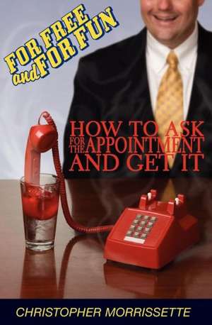 For Free and for Fun: How to Ask for the Appointment and Get It de Christopher Morrissette