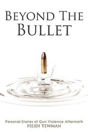 Beyond the Bullet: Personal Stories of Gun Violence Aftermath de Heidi Yewman