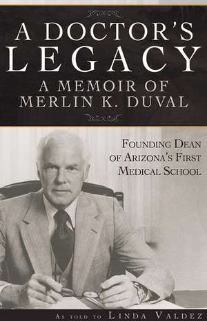 A Doctor’s Legacy: A Memoir of Merlin K. DuVal Founding Dean of Arizona’s First Medical School de Linda Valdez