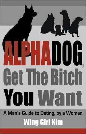 Alphadog, Get the Bitch You Want: A Man's Guide to Dating, by a Woman de Girl Kim Wing Girl Kim