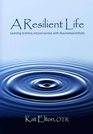 A Resilient Life: Learning to Thrive, Not Just Survive with Rheumatoid Arthritis de Otr Kat Elton