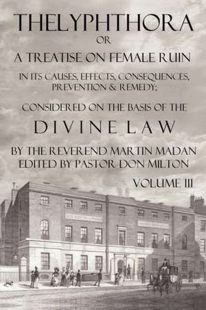 Thelyphthora or a Treatise on Female Ruin Volume 3, in Its Causes, Effects, Consequences, Prevention, & Remedy; Considered on the Basis of Divine Law de Martin Madan