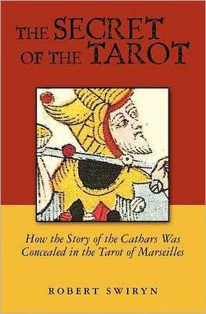 The Secret of the Tarot: How the Story of the Cathars Was Concealed in the Tarot of Marseilles de Robert Swiryn