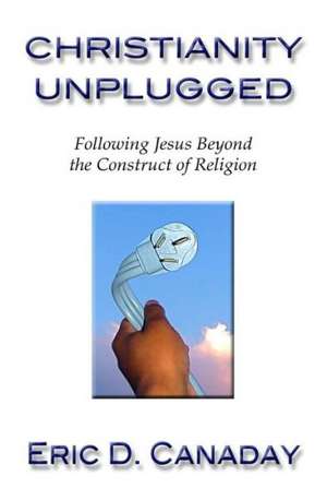 Christianity Unplugged: Following Jesus Beyond the Construct of Religion de Eric D. Canaday
