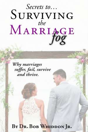 Secrets to Surviving the Marriage Fog: Why marriages suffer, fail, survive and thrive. de Bob Whiddon Jr