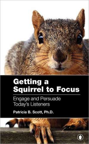 Getting a Squirrel to Focus Engage and Persuade Today's Listeners de Patricia B. Scott