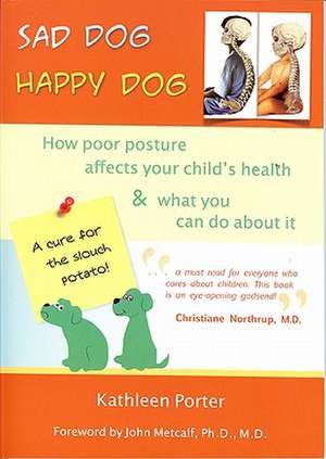 Sad Dog, Happy Dog: How Poor Posture Affects Your Child's Health & What You Can Do about It de Kathleen Porter