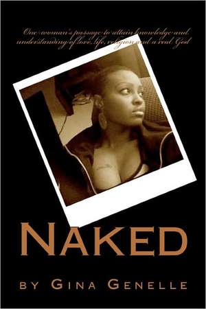 Naked by Gina Genelle: One woman's passage to attain knowledge and understanding of love, life, religion and a real God de Gina Patnett