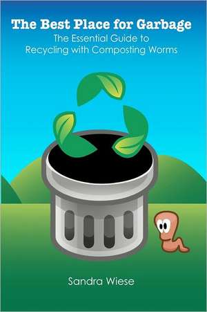 The Best Place for Garbage: The Essential Guide to Recyling with Composting Worms de Sandra Wiese