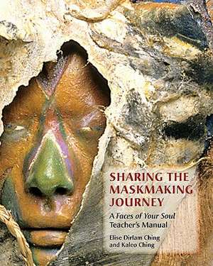 Sharing the Maskmaking Journey: A Faces of Your Soul Teacher's Manual de Elise Dirlam Ching