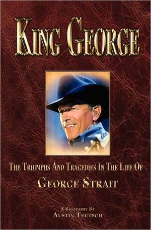 King George: The Triumphs and Tragedies in the Life of George Strait de Austin Teutsch