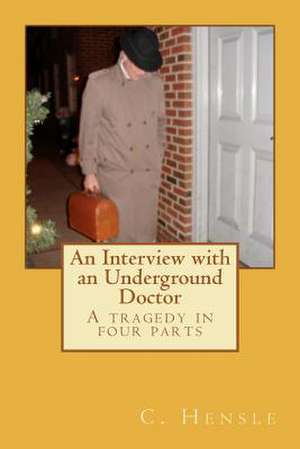 An Interview with an Underground Doctor: A Tragedy in Four Parts de C. Hensle