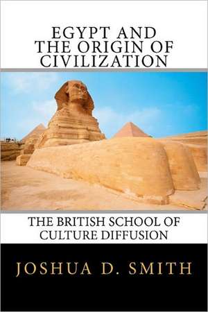 Egypt and the Origin of Civilization: The British School of Culture Diffusion, 1890s-1940s de Joshua D. Smith