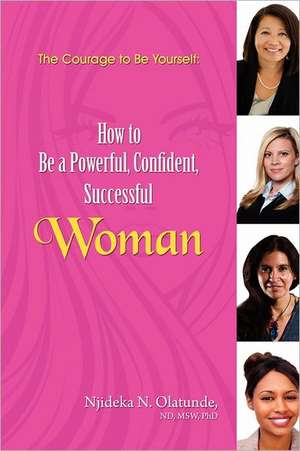 The Courage to Be Yourself: How to Be a Powerful, Confident, Successful Woman de Njideka N. Olatunde Phd