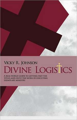 Divine Logistics: A Real World Guide to Getting Past the Titles and Onto the Work of Executing Exemplary Ministry. de Mrs Vicky R. Johnson