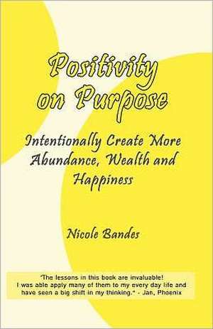 Positivity on Purpose: Intentionally Create More Abundance, Wealth and Happiness de Nicole Bandes