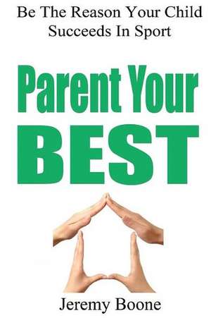 Parent Your Best: Be the Reason Your Child Succeeds in Sport de Jeremy Boone