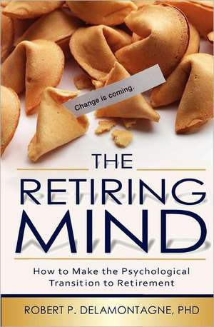 The Retiring Mind: How to Make the Psychological Transition to Retirement de Robert P. Delamontagne Phd