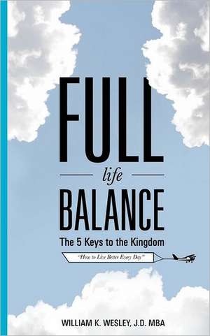 Full Life Balance: How to Live Better Every Day de William K. Wesley Jd Mba