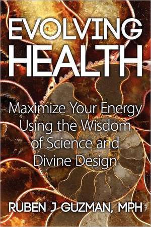 Evolving Health: Maximize Your Energy Using the Wisdom of Science and Divine Design de Ruben J. Guzman Mph