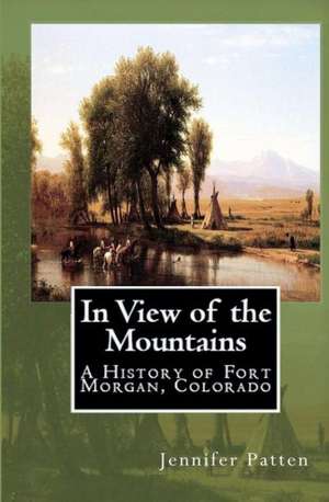 In View of the Mountains: A History of Fort Morgan, Colorado de Jennifer Patten