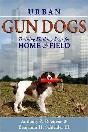 Urban Gun Dogs: Training Flushing Dogs for Home and Field de Anthony Z. Roettger